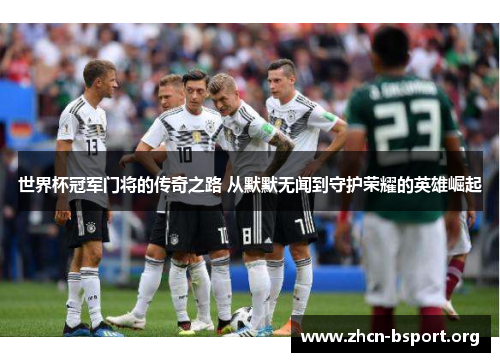 世界杯冠军门将的传奇之路 从默默无闻到守护荣耀的英雄崛起 世界杯冠军门将的传奇之路 从默默无闻到守护荣耀的英雄崛起