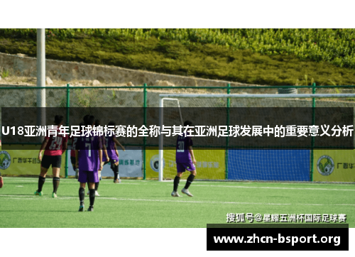 U18亚洲青年足球锦标赛的全称与其在亚洲足球发展中的重要意义分析 U18亚洲青年足球锦标赛的全称与其在亚洲足球发展中的重要意义分析