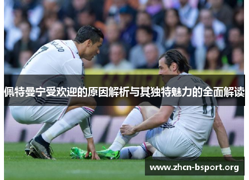 佩特曼宁受欢迎的原因解析与其独特魅力的全面解读 佩特曼宁受欢迎的原因解析与其独特魅力的全面解读