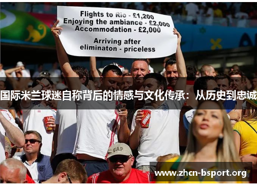 国际米兰球迷自称背后的情感与文化传承:从历史到忠诚 国际米兰球迷自称背后的情感与文化传承:从历史到忠诚