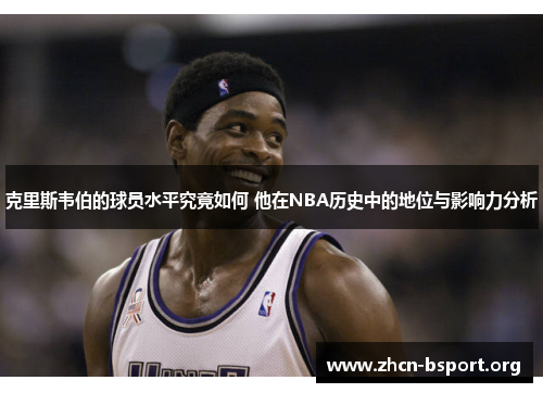 克里斯韦伯的球员水平究竟如何 他在NBA历史中的地位与影响力分析 克里斯韦伯的球员水平究竟如何 他在NBA历史中的地位与影响力分析