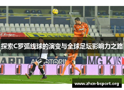 探索C罗弧线球的演变与全球足坛影响力之路 探索C罗弧线球的演变与全球足坛影响力之路