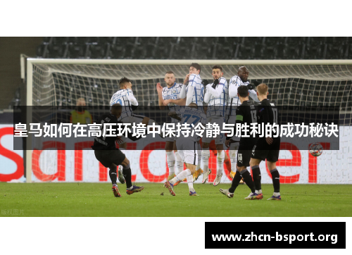 皇马如何在高压环境中保持冷静与胜利的成功秘诀 皇马如何在高压环境中保持冷静与胜利的成功秘诀