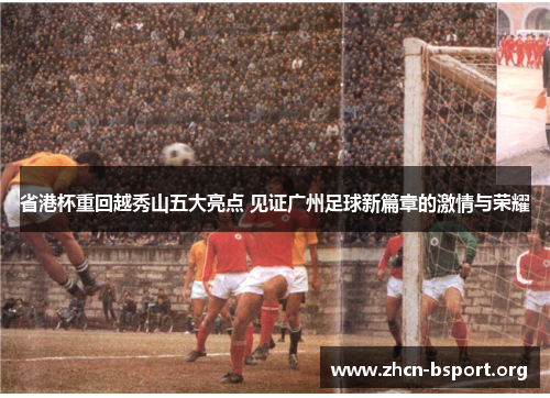省港杯重回越秀山五大亮点 见证广州足球新篇章的激情与荣耀 省港杯重回越秀山五大亮点 见证广州足球新篇章的激情与荣耀