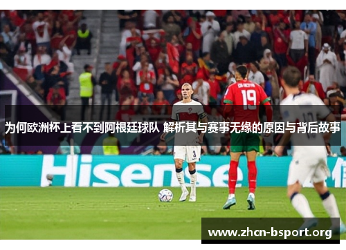 为何欧洲杯上看不到阿根廷球队 解析其与赛事无缘的原因与背后故事 为何欧洲杯上看不到阿根廷球队 解析其与赛事无缘的原因与背后故事