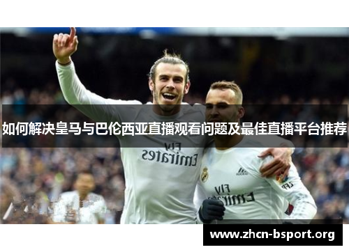 如何解决皇马与巴伦西亚直播观看问题及最佳直播平台推荐 如何解决皇马与巴伦西亚直播观看问题及最佳直播平台推荐