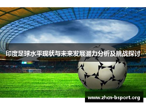 印度足球水平现状与未来发展潜力分析及挑战探讨 印度足球水平现状与未来发展潜力分析及挑战探讨