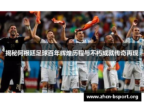 揭秘阿根廷足球百年辉煌历程与不朽成就传奇再现 揭秘阿根廷足球百年辉煌历程与不朽成就传奇再现