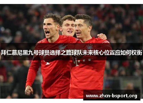 拜仁慕尼黑九号球员选择之路球队未来核心位置应如何权衡 拜仁慕尼黑九号球员选择之路球队未来核心位置应如何权衡