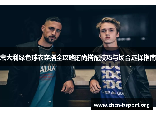 意大利绿色球衣穿搭全攻略时尚搭配技巧与场合选择指南 意大利绿色球衣穿搭全攻略时尚搭配技巧与场合选择指南