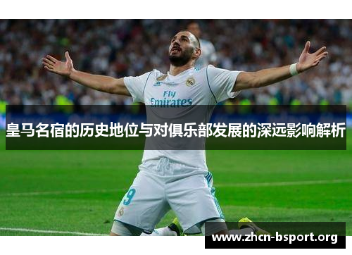 皇马名宿的历史地位与对俱乐部发展的深远影响解析 皇马名宿的历史地位与对俱乐部发展的深远影响解析