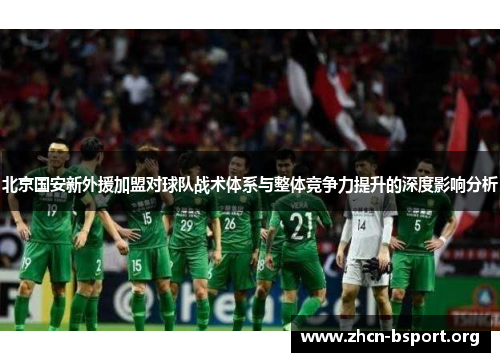 北京国安新外援加盟对球队战术体系与整体竞争力提升的深度影响分析 北京国安新外援加盟对球队战术体系与整体竞争力提升的深度影响分析
