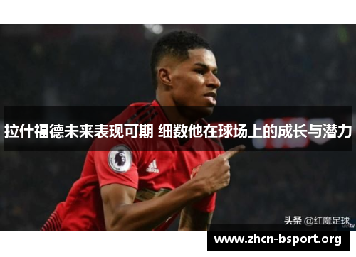 拉什福德未来表现可期 细数他在球场上的成长与潜力 拉什福德未来表现可期 细数他在球场上的成长与潜力