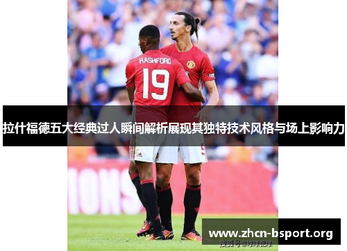 拉什福德五大经典过人瞬间解析展现其独特技术风格与场上影响力 拉什福德五大经典过人瞬间解析展现其独特技术风格与场上影响力