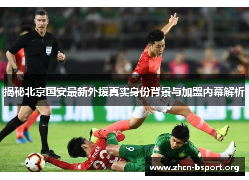揭秘北京国安最新外援真实身份背景与加盟内幕解析