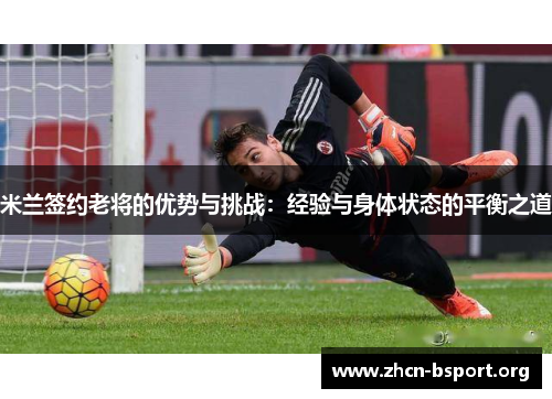 米兰签约老将的优势与挑战:经验与身体状态的平衡之道 米兰签约老将的优势与挑战:经验与身体状态的平衡之道