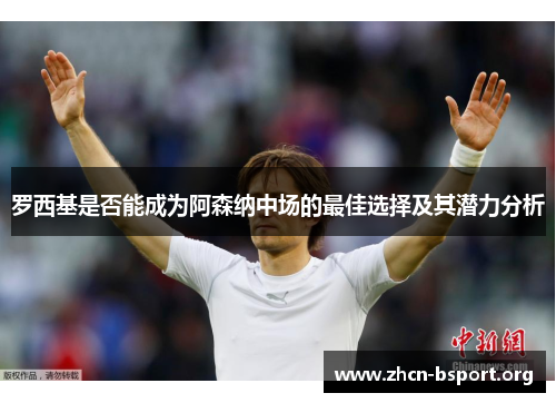 罗西基是否能成为阿森纳中场的最佳选择及其潜力分析 罗西基是否能成为阿森纳中场的最佳选择及其潜力分析