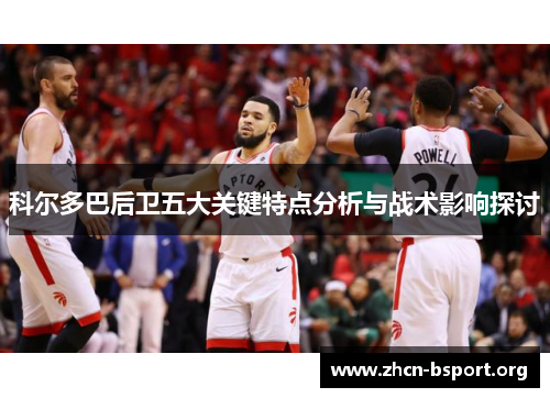 科尔多巴后卫五大关键特点分析与战术影响探讨 科尔多巴后卫五大关键特点分析与战术影响探讨