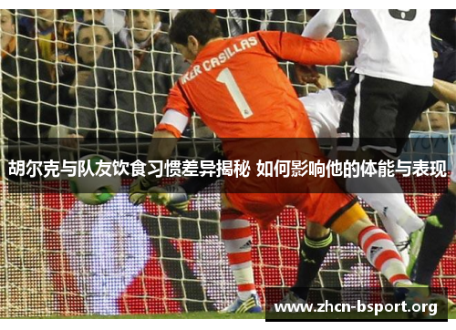 胡尔克与队友饮食习惯差异揭秘 如何影响他的体能与表现 胡尔克与队友饮食习惯差异揭秘 如何影响他的体能与表现