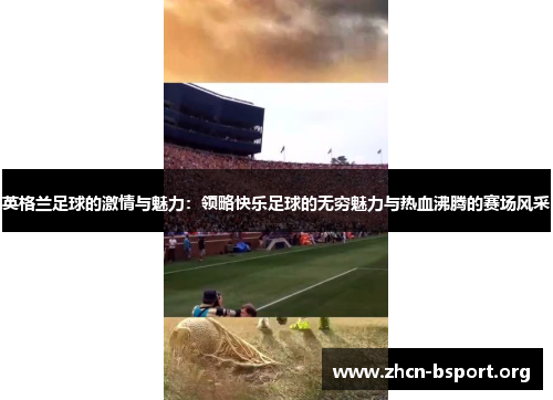英格兰足球的激情与魅力:领略快乐足球的无穷魅力与热血沸腾的赛场风采 英格兰足球的激情与魅力:领略快乐足球的无穷魅力与热血沸腾的赛场风采
