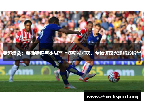 英超激战:莱斯特城与水晶宫上演精彩对决,全场进攻火爆精彩纷呈 英超激战:莱斯特城与水晶宫上演精彩对决,全场进攻火爆精彩纷呈