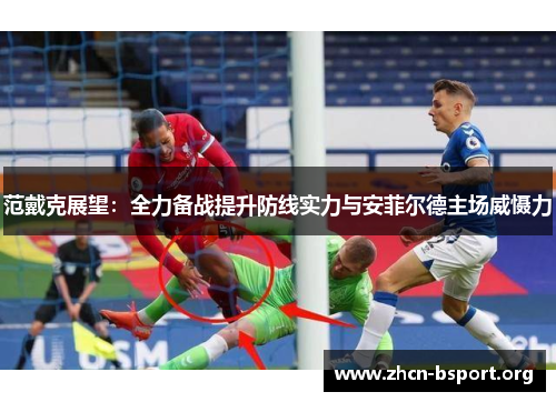 范戴克展望:全力备战提升防线实力与安菲尔德主场威慑力 范戴克展望:全力备战提升防线实力与安菲尔德主场威慑力