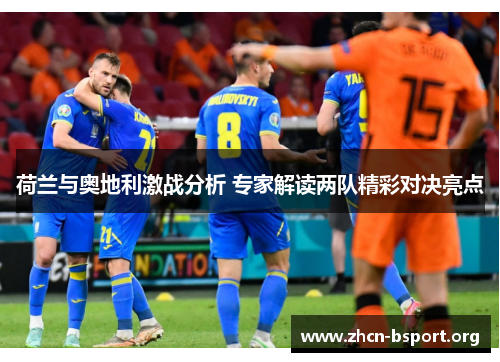 荷兰与奥地利激战分析 专家解读两队精彩对决亮点 荷兰与奥地利激战分析 专家解读两队精彩对决亮点