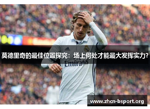 莫德里奇的最佳位置探究:场上何处才能最大发挥实力? 莫德里奇的最佳位置探究:场上何处才能最大发挥实力?