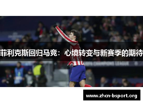 菲利克斯回归马竞:心境转变与新赛季的期待 菲利克斯回归马竞:心境转变与新赛季的期待
