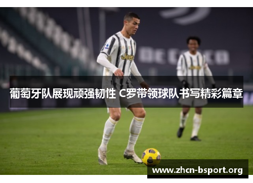 葡萄牙队展现顽强韧性 C罗带领球队书写精彩篇章 葡萄牙队展现顽强韧性 C罗带领球队书写精彩篇章