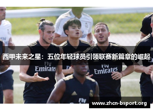 西甲未来之星:五位年轻球员引领联赛新篇章的崛起 西甲未来之星:五位年轻球员引领联赛新篇章的崛起