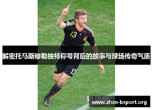 解密托马斯穆勒独特称号背后的故事与球场传奇气质 解密托马斯穆勒独特称号背后的故事与球场传奇气质