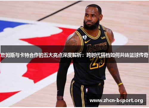 詹姆斯与卡特合作的五大亮点深度解析:跨时代搭档如何共铸篮球传奇 詹姆斯与卡特合作的五大亮点深度解析:跨时代搭档如何共铸篮球传奇