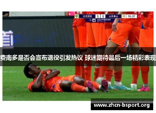 费南多是否会宣布退役引发热议 球迷期待最后一场精彩表现 费南多是否会宣布退役引发热议 球迷期待最后一场精彩表现
