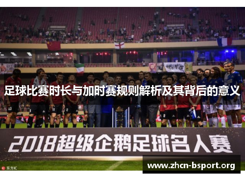 足球比赛时长与加时赛规则解析及其背后的意义 足球比赛时长与加时赛规则解析及其背后的意义