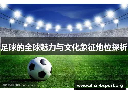 足球的全球魅力与文化象征地位探析 足球的全球魅力与文化象征地位探析