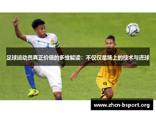 足球运动员真正价值的多维解读:不仅仅是场上的技术与进球 足球运动员真正价值的多维解读:不仅仅是场上的技术与进球