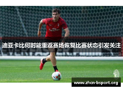 迪亚卡比何时能重返赛场恢复比赛状态引发关注 迪亚卡比何时能重返赛场恢复比赛状态引发关注