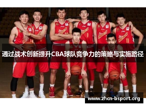 通过战术创新提升CBA球队竞争力的策略与实施路径 通过战术创新提升CBA球队竞争力的策略与实施路径