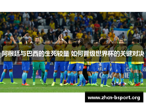 阿根廷与巴西的生死较量 如何晋级世界杯的关键对决 阿根廷与巴西的生死较量 如何晋级世界杯的关键对决