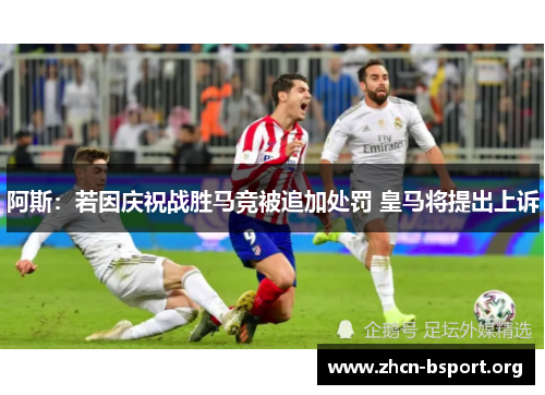 阿斯:若因庆祝战胜马竞被追加处罚 皇马将提出上诉 阿斯:若因庆祝战胜马竞被追加处罚 皇马将提出上诉