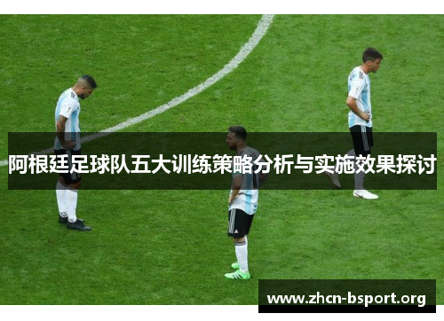 阿根廷足球队五大训练策略分析与实施效果探讨 阿根廷足球队五大训练策略分析与实施效果探讨