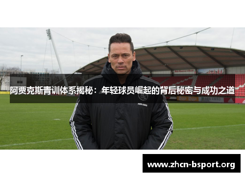 阿贾克斯青训体系揭秘:年轻球员崛起的背后秘密与成功之道 阿贾克斯青训体系揭秘:年轻球员崛起的背后秘密与成功之道