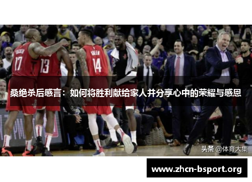 桑绝杀后感言:如何将胜利献给家人并分享心中的荣耀与感恩 桑绝杀后感言:如何将胜利献给家人并分享心中的荣耀与感恩