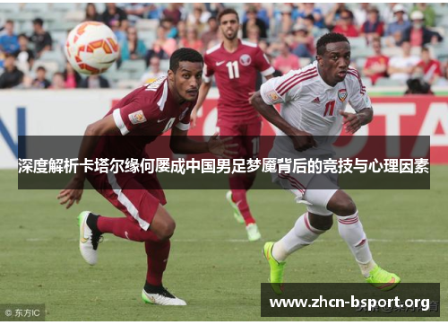 深度解析卡塔尔缘何屡成中国男足梦魇背后的竞技与心理因素 深度解析卡塔尔缘何屡成中国男足梦魇背后的竞技与心理因素