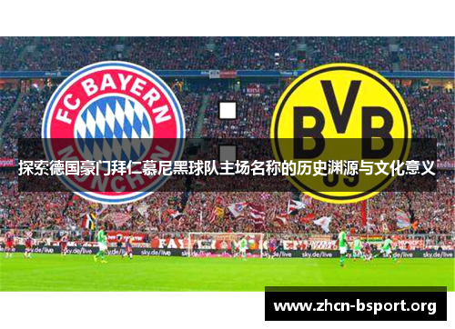 探索德国豪门拜仁慕尼黑球队主场名称的历史渊源与文化意义 探索德国豪门拜仁慕尼黑球队主场名称的历史渊源与文化意义