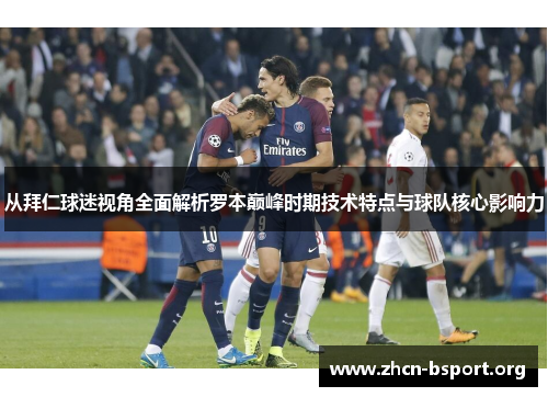 从拜仁球迷视角全面解析罗本巅峰时期技术特点与球队核心影响力 从拜仁球迷视角全面解析罗本巅峰时期技术特点与球队核心影响力