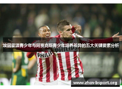 埃因霍温青少年与阿贾克斯青少年培养差异的五大关键要素分析 埃因霍温青少年与阿贾克斯青少年培养差异的五大关键要素分析