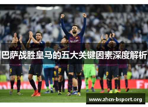 巴萨战胜皇马的五大关键因素深度解析 巴萨战胜皇马的五大关键因素深度解析