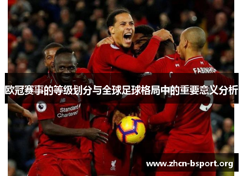 欧冠赛事的等级划分与全球足球格局中的重要意义分析 欧冠赛事的等级划分与全球足球格局中的重要意义分析